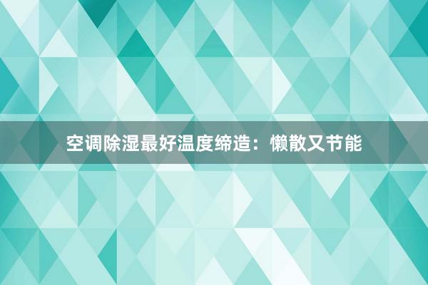 空调除湿最好温度缔造：懒散又节能