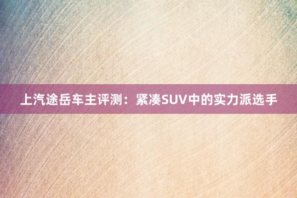 上汽途岳车主评测：紧凑SUV中的实力派选手