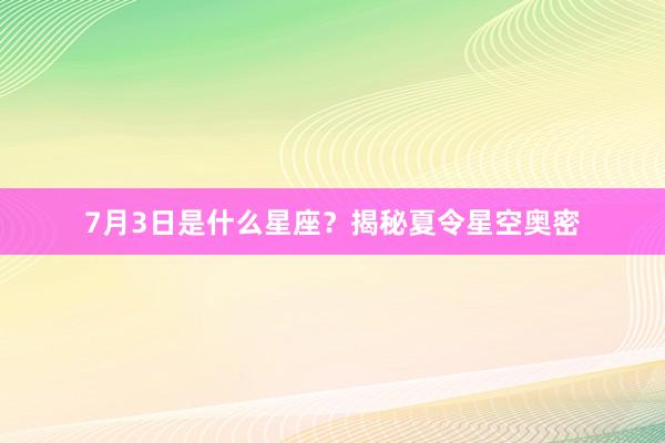 7月3日是什么星座？揭秘夏令星空奥密
