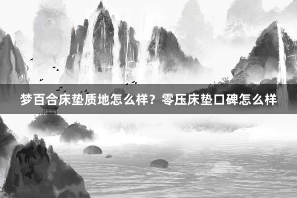梦百合床垫质地怎么样？零压床垫口碑怎么样