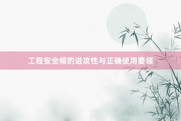 工程安全帽的进攻性与正确使用要领
