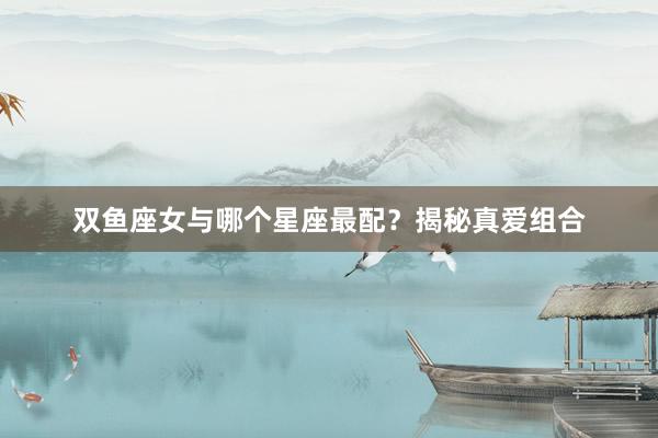 双鱼座女与哪个星座最配？揭秘真爱组合
