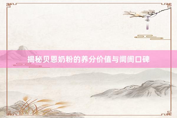 揭秘贝恩奶粉的养分价值与阛阓口碑