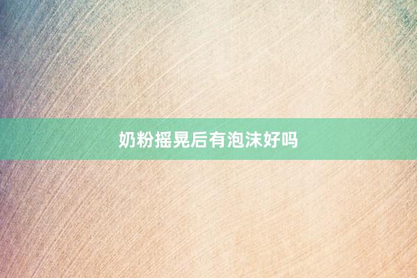 奶粉摇晃后有泡沫好吗
