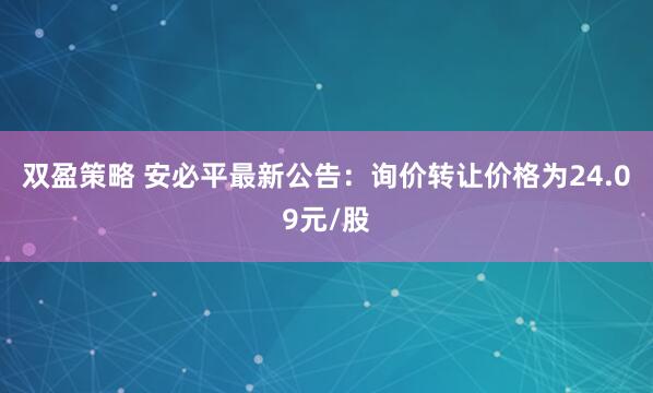 双盈策略 安必平最新公告：询价转让价格为24.09元/股