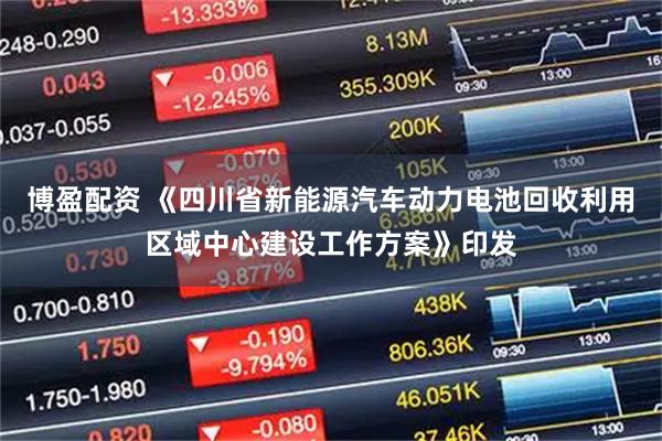 博盈配资 《四川省新能源汽车动力电池回收利用区域中心建设工作方案》印发