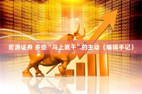 宏源证券 多些“马上就干”的主动（编辑手记）