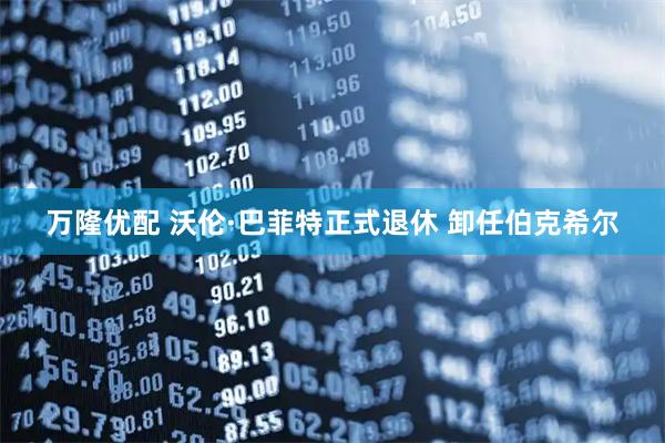 万隆优配 沃伦·巴菲特正式退休 卸任伯克希尔