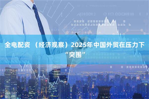 全电配资 （经济观察）2025年中国外贸在压力下“突围”