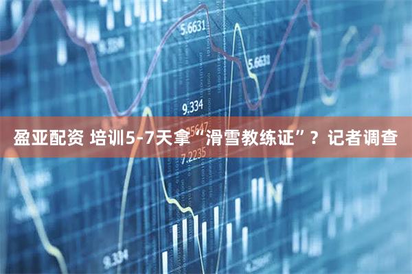 盈亚配资 培训5-7天拿“滑雪教练证”？记者调查
