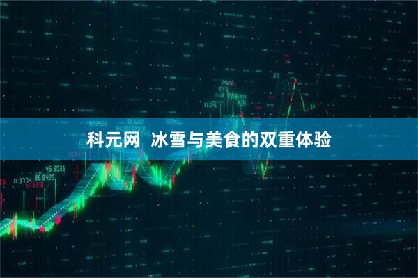 科元网  冰雪与美食的双重体验
