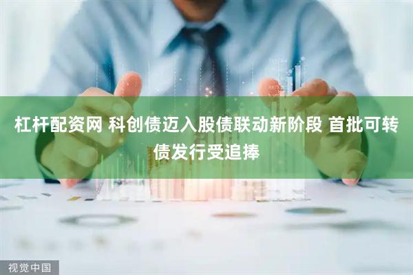 杠杆配资网 科创债迈入股债联动新阶段 首批可转债发行受追捧