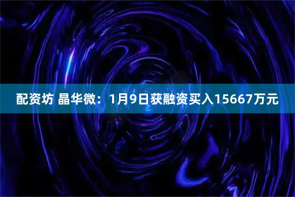 配资坊 晶华微：1月9日获融资买入15667万元