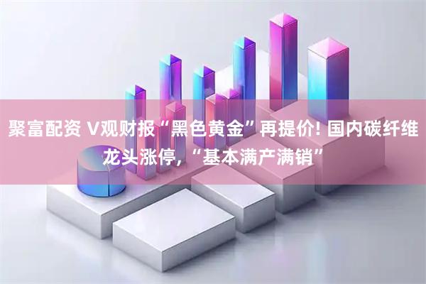 聚富配资 V观财报“黑色黄金”再提价! 国内碳纤维龙头涨停, “基本满产满销”