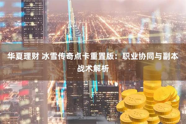 华夏理财 冰雪传奇点卡重置版：职业协同与副本战术解析