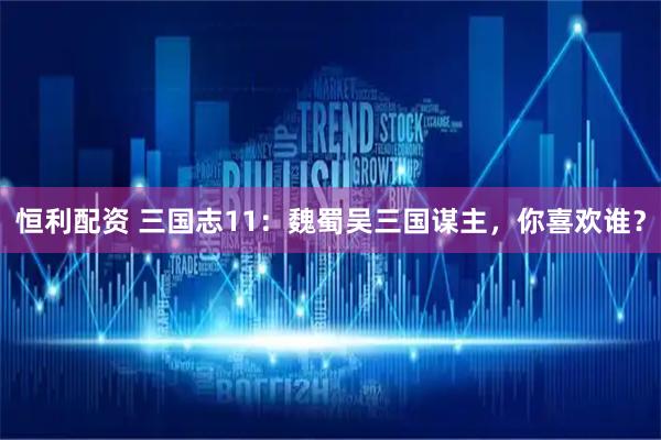 恒利配资 三国志11：魏蜀吴三国谋主，你喜欢谁？