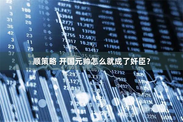 顺策略 开国元帅怎么就成了奸臣？
