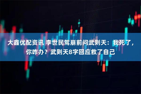 大鑫优配资讯 李世民驾崩前问武则天：我死了，你咋办？武则天8字回应救了自己
