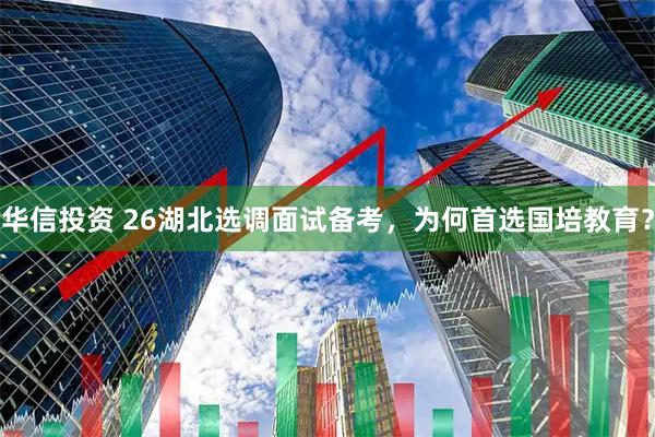 华信投资 26湖北选调面试备考，为何首选国培教育？