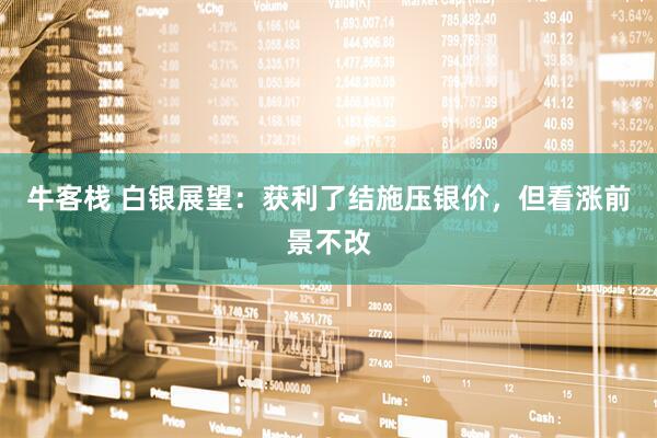 牛客栈 白银展望：获利了结施压银价，但看涨前景不改