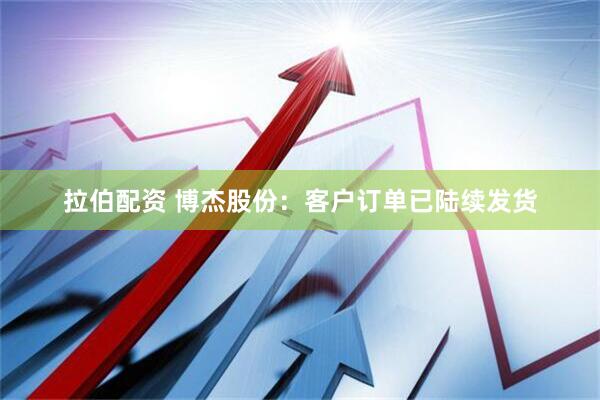 拉伯配资 博杰股份：客户订单已陆续发货