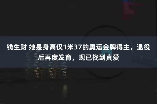 钱生财 她是身高仅1米37的奥运金牌得主，退役后再度发育，现已找到真爱