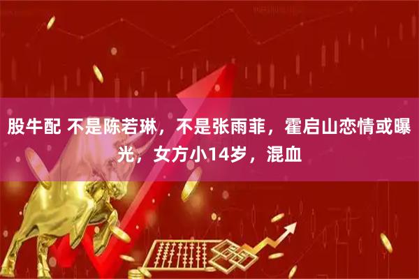 股牛配 不是陈若琳，不是张雨菲，霍启山恋情或曝光，女方小14岁，混血