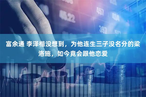 富余通 李泽楷没想到，为他连生三子没名分的梁洛施，如今竟会跟他恋爱