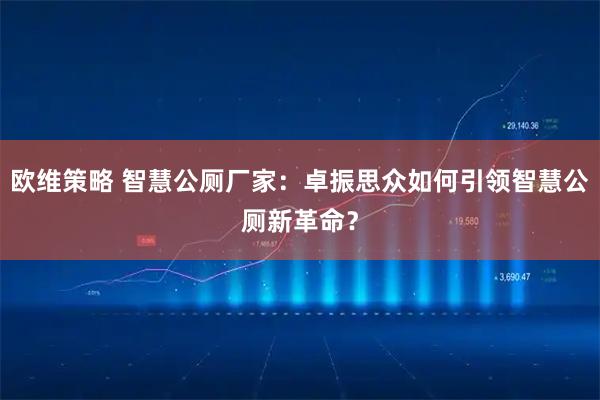 欧维策略 智慧公厕厂家：卓振思众如何引领智慧公厕新革命？