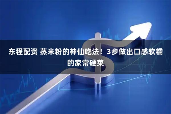 东程配资 蒸米粉的神仙吃法！3步做出口感软糯的家常硬菜