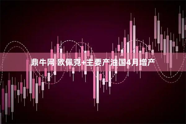 鼎牛网 欧佩克+主要产油国4月增产