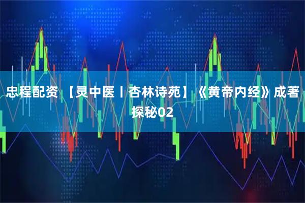 忠程配资 【灵中医丨杏林诗苑】《黄帝内经》成著探秘02