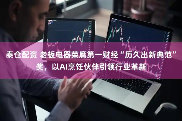 泰仓配资 老板电器荣膺第一财经“历久出新典范”奖，以AI烹饪伙伴引领行业革新
