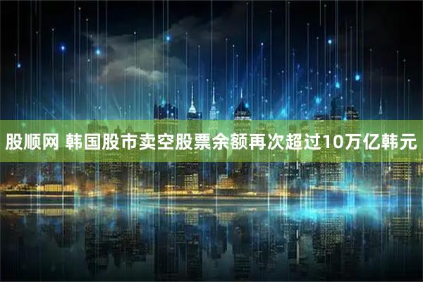 股顺网 韩国股市卖空股票余额再次超过10万亿韩元