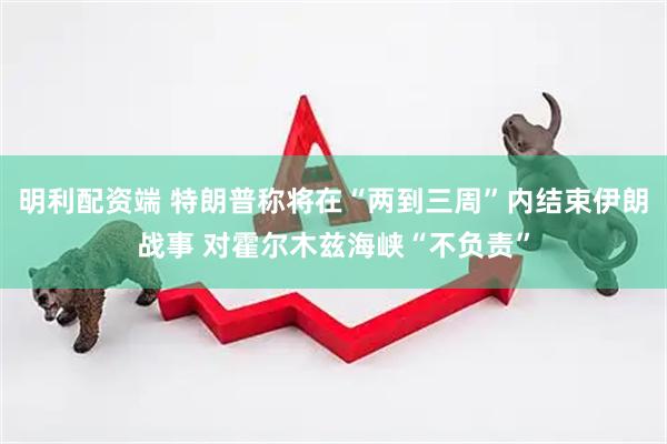 明利配资端 特朗普称将在“两到三周”内结束伊朗战事 对霍尔木兹海峡“不负责”