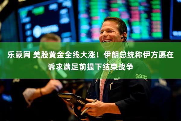 乐蒙网 美股黄金全线大涨！伊朗总统称伊方愿在诉求满足前提下结束战争