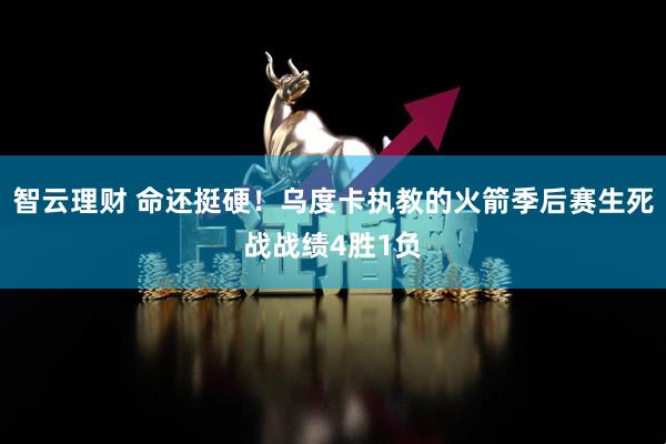 智云理财 命还挺硬！乌度卡执教的火箭季后赛生死战战绩4胜1负
