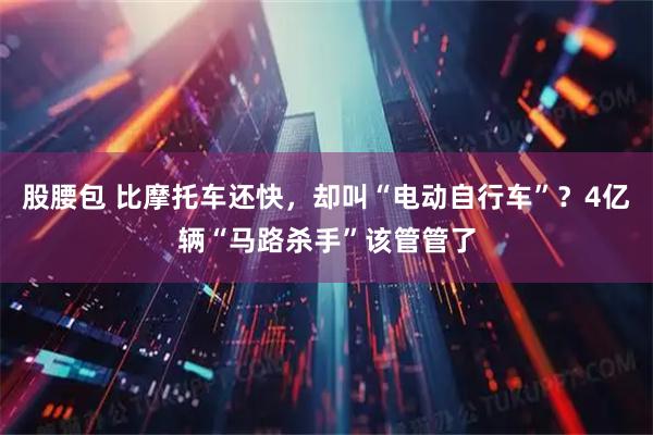 股腰包 比摩托车还快，却叫“电动自行车”？4亿辆“马路杀手”该管管了